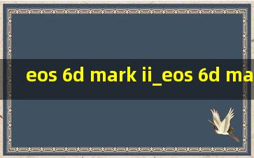 eos 6d mark ii_eos 6d mark ii教程